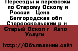 Переезды и перевозки по Старому Осколу и России › Цена ­ 500 - Белгородская обл., Старооскольский р-н, Старый Оскол г. Авто » Услуги   